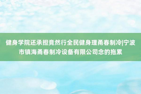 健身学院还承担竟然行全民健身理甬春制冷|宁波市镇海甬春制冷设备有限公司念的拖累